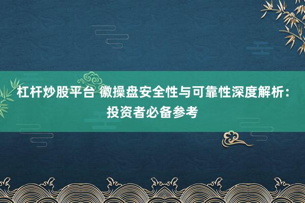 杠杆炒股平台 徽操盘安全性与可靠性深度解析：投资者必备参考