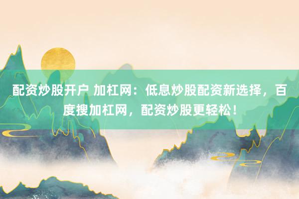 配资炒股开户 加杠网：低息炒股配资新选择，百度搜加杠网，配资炒股更轻松！