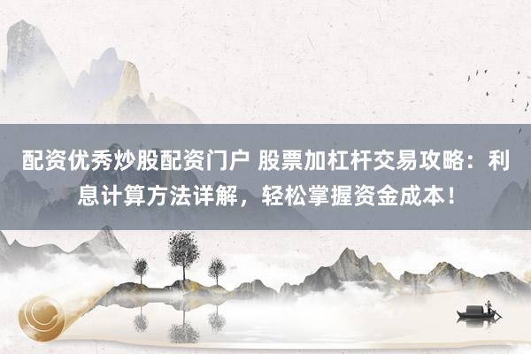 配资优秀炒股配资门户 股票加杠杆交易攻略：利息计算方法详解，轻松掌握资金成本！