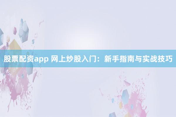 股票配资app 网上炒股入门：新手指南与实战技巧