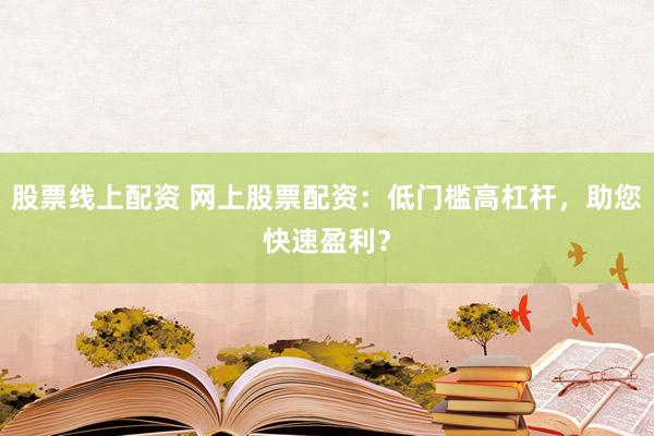 股票线上配资 网上股票配资：低门槛高杠杆，助您快速盈利？