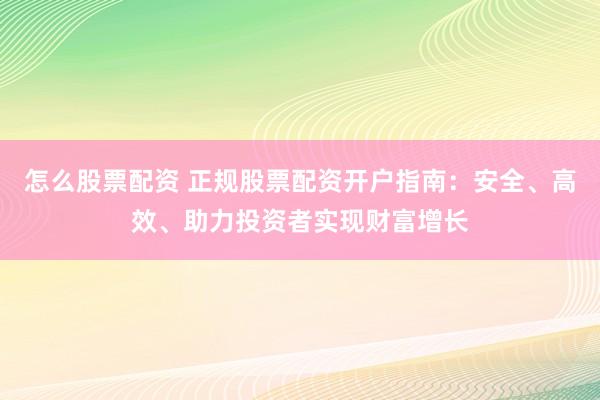 怎么股票配资 正规股票配资开户指南：安全、高效、助力投资者实现财富增长