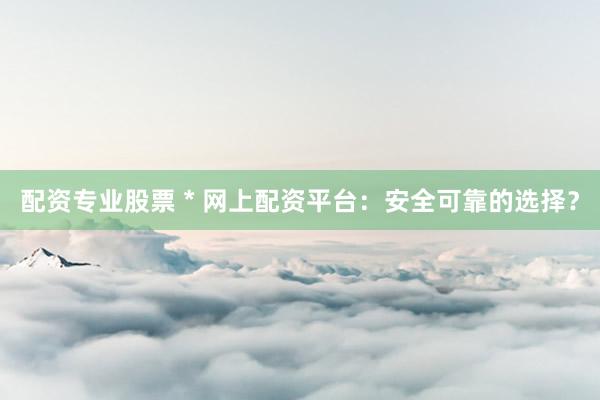 配资专业股票 * 网上配资平台：安全可靠的选择？
