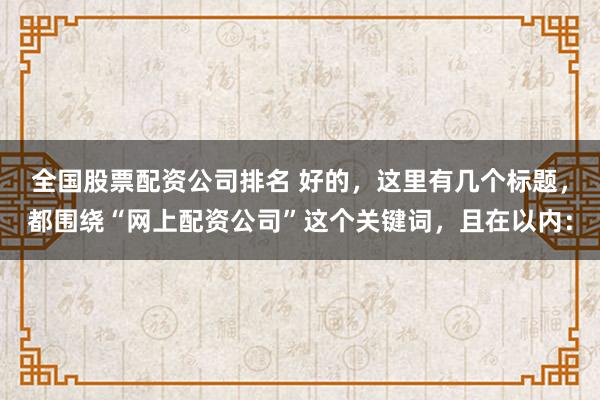 全国股票配资公司排名 好的，这里有几个标题，都围绕“网上配资公司”这个关键词，且在以内：