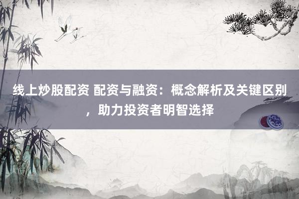 线上炒股配资 配资与融资：概念解析及关键区别，助力投资者明智选择