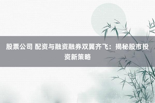 股票公司 配资与融资融券双翼齐飞：揭秘股市投资新策略