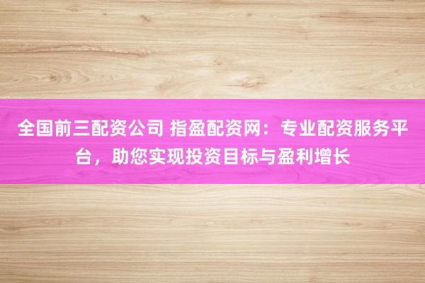 全国前三配资公司 指盈配资网：专业配资服务平台，助您实现投资目标与盈利增长