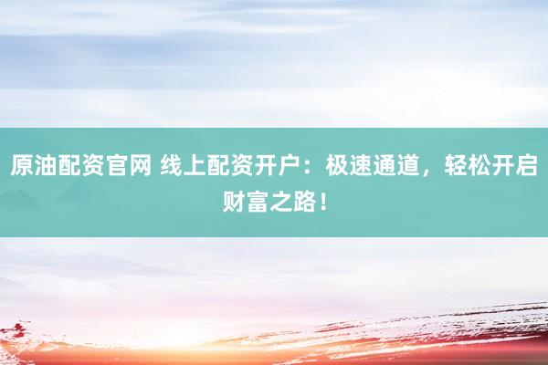 原油配资官网 线上配资开户：极速通道，轻松开启财富之路！