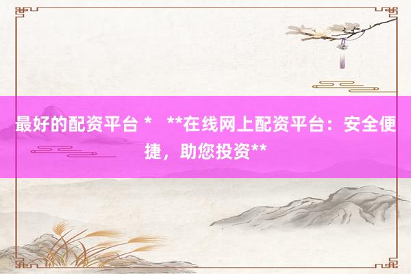 最好的配资平台 *   **在线网上配资平台：安全便捷，助您投资**