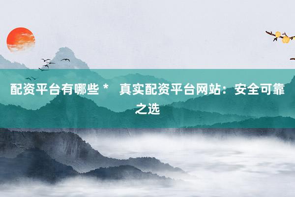 配资平台有哪些 *   真实配资平台网站：安全可靠之选