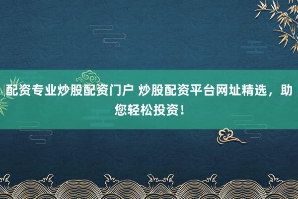 配资专业炒股配资门户 炒股配资平台网址精选，助您轻松投资！