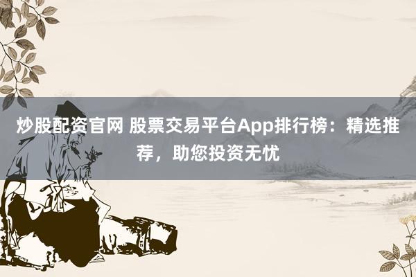 炒股配资官网 股票交易平台App排行榜：精选推荐，助您投资无忧