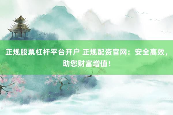 正规股票杠杆平台开户 正规配资官网：安全高效，助您财富增值！