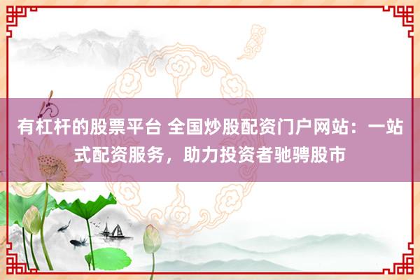 有杠杆的股票平台 全国炒股配资门户网站：一站式配资服务，助力投资者驰骋股市