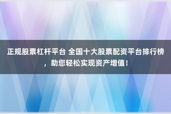 正规股票杠杆平台 全国十大股票配资平台排行榜，助您轻松实现资产增值！