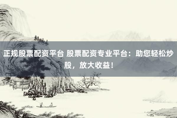 正规股票配资平台 股票配资专业平台：助您轻松炒股，放大收益！