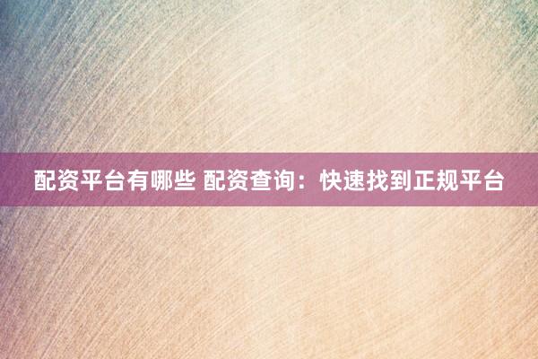 配资平台有哪些 配资查询：快速找到正规平台