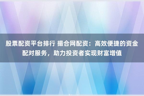 股票配资平台排行 撮合网配资：高效便捷的资金配对服务，助力投资者实现财富增值
