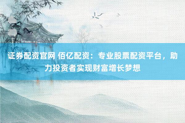 证券配资官网 佰亿配资：专业股票配资平台，助力投资者实现财富增长梦想