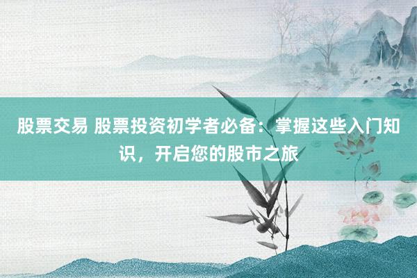股票交易 股票投资初学者必备：掌握这些入门知识，开启您的股市之旅