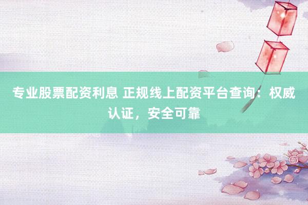 专业股票配资利息 正规线上配资平台查询：权威认证，安全可靠