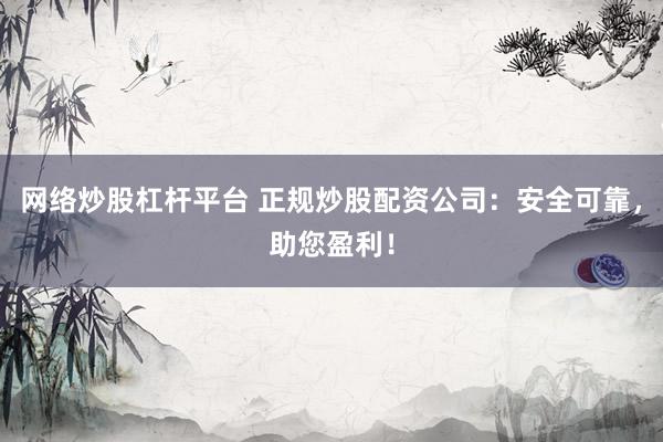 网络炒股杠杆平台 正规炒股配资公司：安全可靠，助您盈利！