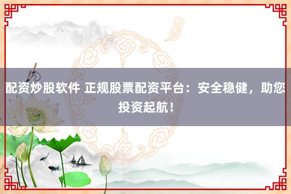 配资炒股软件 正规股票配资平台：安全稳健，助您投资起航！