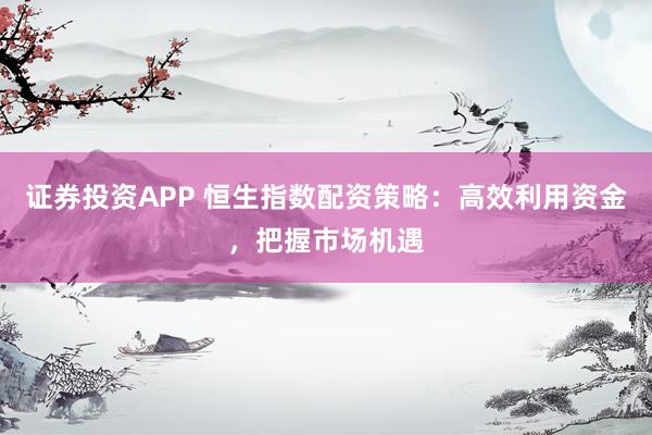 证券投资APP 恒生指数配资策略：高效利用资金，把握市场机遇