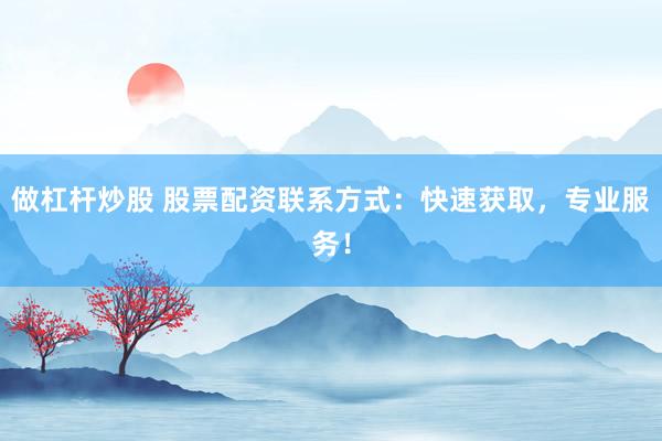 做杠杆炒股 股票配资联系方式：快速获取，专业服务！