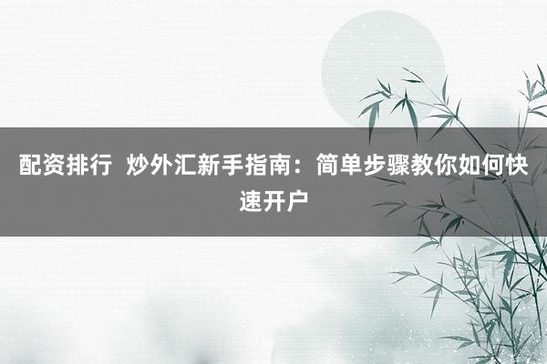 配资排行  炒外汇新手指南：简单步骤教你如何快速开户