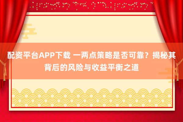 配资平台APP下载 一两点策略是否可靠？揭秘其背后的风险与收益平衡之道