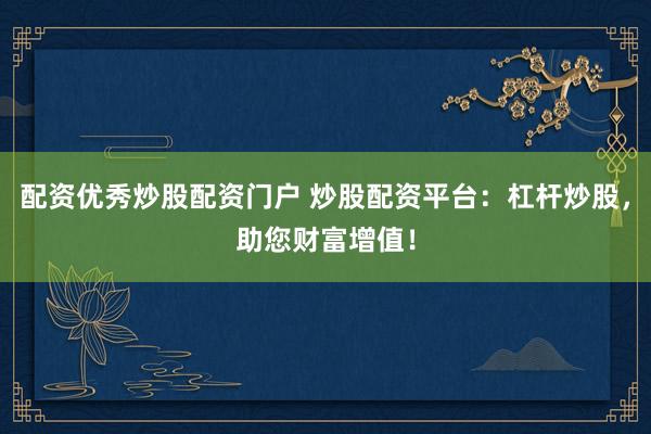 配资优秀炒股配资门户 炒股配资平台：杠杆炒股，助您财富增值！