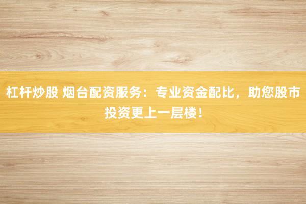 杠杆炒股 烟台配资服务：专业资金配比，助您股市投资更上一层楼！