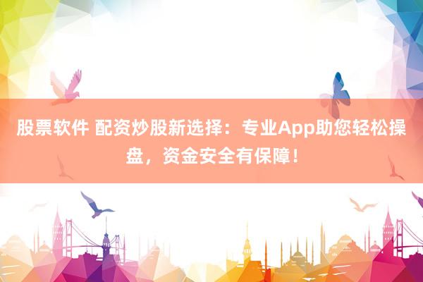 股票软件 配资炒股新选择：专业App助您轻松操盘，资金安全有保障！