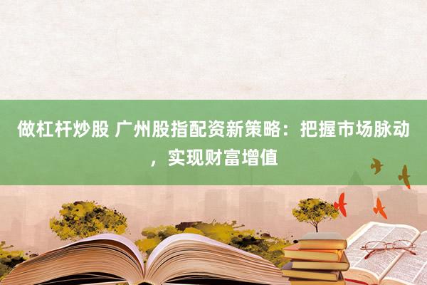 做杠杆炒股 广州股指配资新策略：把握市场脉动，实现财富增值