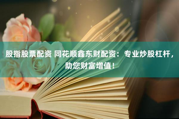 股指股票配资 同花顺鑫东财配资：专业炒股杠杆，助您财富增值！