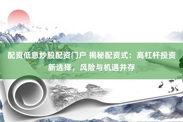 配资低息炒股配资门户 揭秘配资式：高杠杆投资新选择，风险与机遇并存