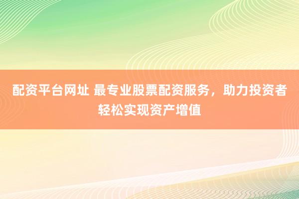 配资平台网址 最专业股票配资服务，助力投资者轻松实现资产增值