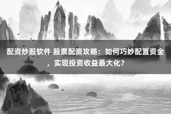 配资炒股软件 股票配资攻略：如何巧妙配置资金，实现投资收益最大化？