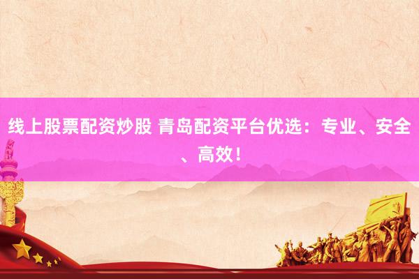 线上股票配资炒股 青岛配资平台优选：专业、安全、高效！