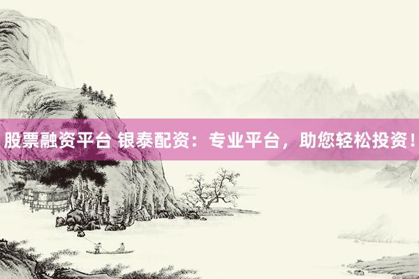股票融资平台 银泰配资：专业平台，助您轻松投资！