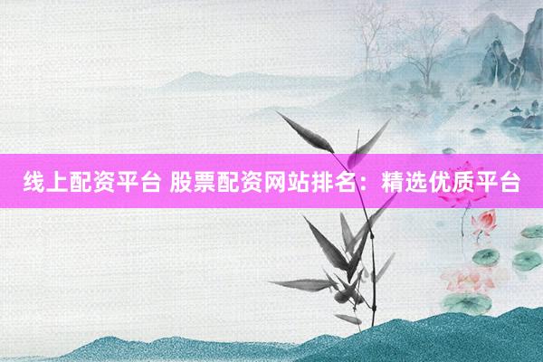 线上配资平台 股票配资网站排名：精选优质平台