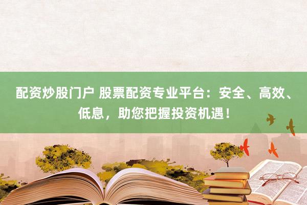 配资炒股门户 股票配资专业平台：安全、高效、低息，助您把握投资机遇！