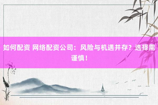 如何配资 网络配资公司：风险与机遇并存？选择需谨慎！