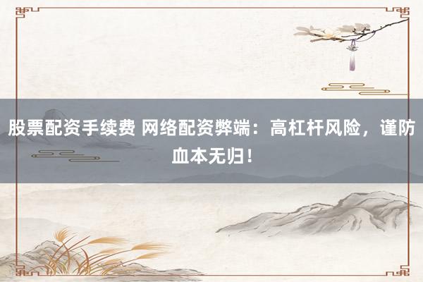 股票配资手续费 网络配资弊端：高杠杆风险，谨防血本无归！