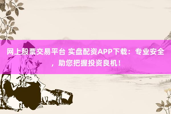 网上股票交易平台 实盘配资APP下载：专业安全，助您把握投资良机！