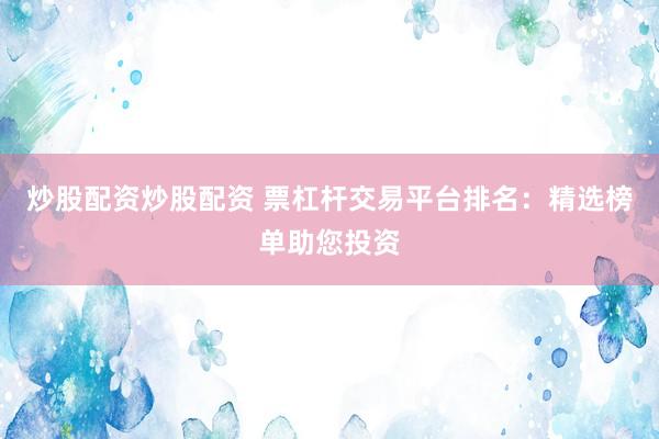 炒股配资炒股配资 票杠杆交易平台排名：精选榜单助您投资