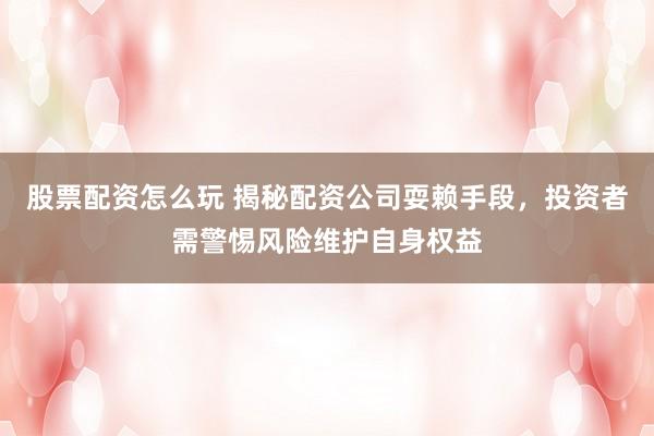 股票配资怎么玩 揭秘配资公司耍赖手段，投资者需警惕风险维护自身权益