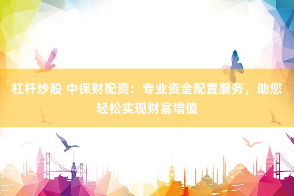 杠杆炒股 中保财配资：专业资金配置服务，助您轻松实现财富增值