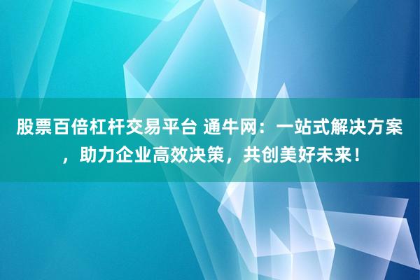 股票百倍杠杆交易平台 通牛网：一站式解决方案，助力企业高效决策，共创美好未来！